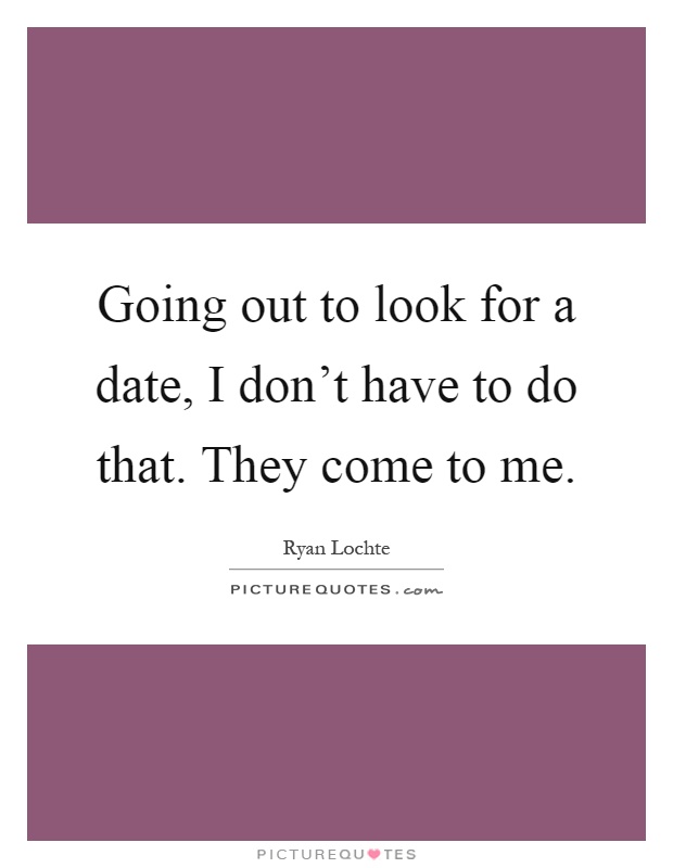 Going out to look for a date, I don't have to do that. They come to me Picture Quote #1