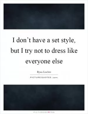 I don’t have a set style, but I try not to dress like everyone else Picture Quote #1