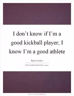 I don’t know if I’m a good kickball player; I know I’m a good athlete Picture Quote #1