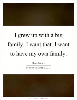 I grew up with a big family. I want that. I want to have my own family Picture Quote #1