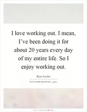 I love working out. I mean, I’ve been doing it for about 20 years every day of my entire life. So I enjoy working out Picture Quote #1