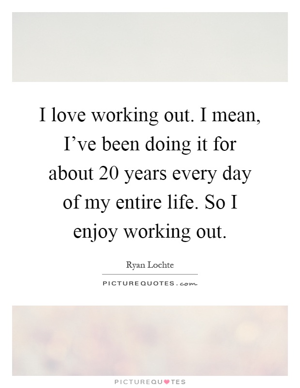 I love working out. I mean, I've been doing it for about 20 years every day of my entire life. So I enjoy working out Picture Quote #1
