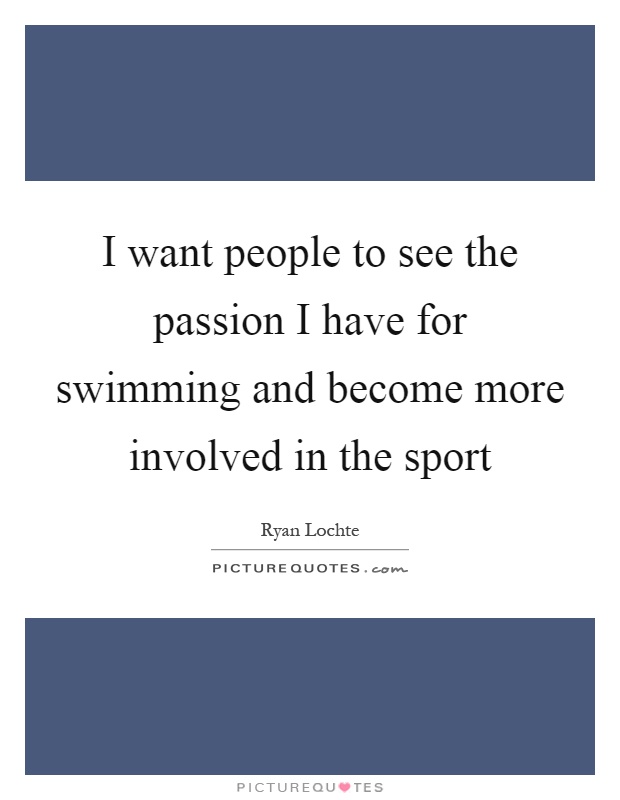 I want people to see the passion I have for swimming and become more involved in the sport Picture Quote #1