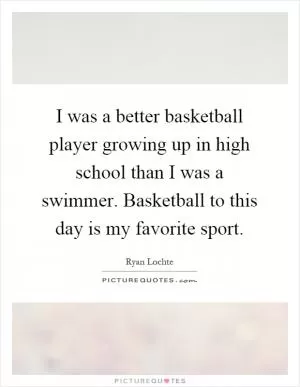 I was a better basketball player growing up in high school than I was a swimmer. Basketball to this day is my favorite sport Picture Quote #1