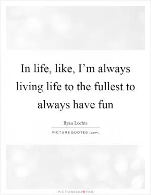 In life, like, I’m always living life to the fullest to always have fun Picture Quote #1