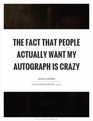 The fact that people actually want my autograph is crazy Picture Quote #1