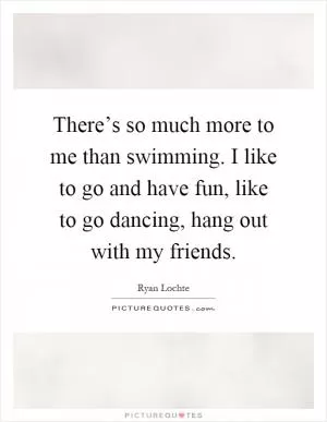 There’s so much more to me than swimming. I like to go and have fun, like to go dancing, hang out with my friends Picture Quote #1