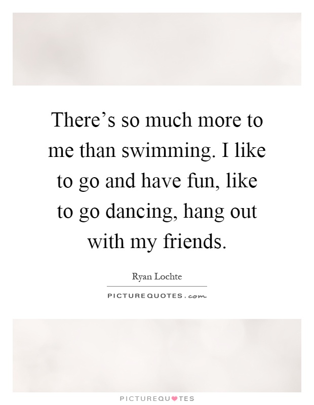 There's so much more to me than swimming. I like to go and have fun, like to go dancing, hang out with my friends Picture Quote #1