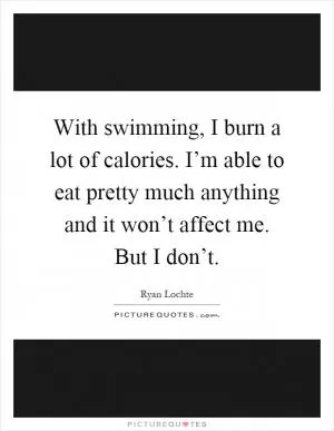 With swimming, I burn a lot of calories. I’m able to eat pretty much anything and it won’t affect me. But I don’t Picture Quote #1