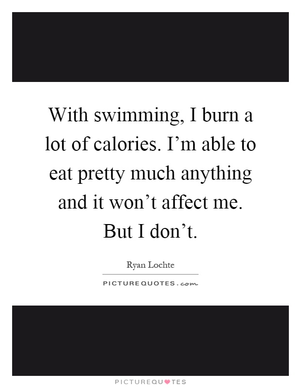 With swimming, I burn a lot of calories. I'm able to eat pretty much anything and it won't affect me. But I don't Picture Quote #1