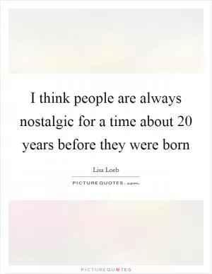 I think people are always nostalgic for a time about 20 years before they were born Picture Quote #1