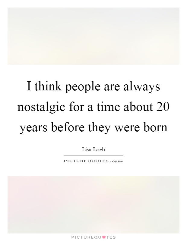 I think people are always nostalgic for a time about 20 years before they were born Picture Quote #1