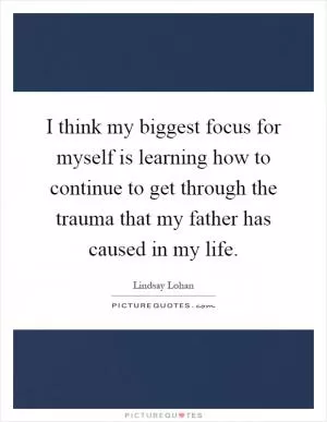 I think my biggest focus for myself is learning how to continue to get through the trauma that my father has caused in my life Picture Quote #1