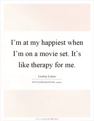 I’m at my happiest when I’m on a movie set. It’s like therapy for me Picture Quote #1