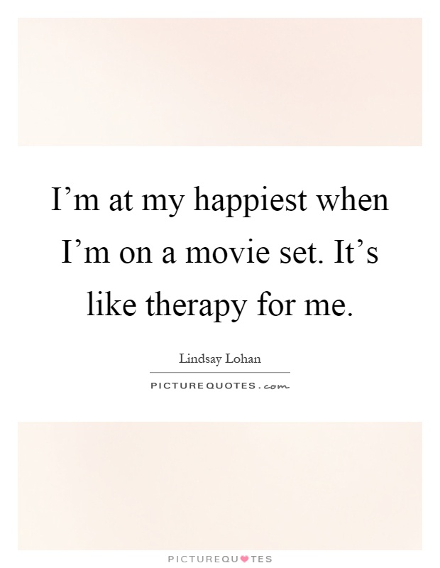 I'm at my happiest when I'm on a movie set. It's like therapy for me Picture Quote #1