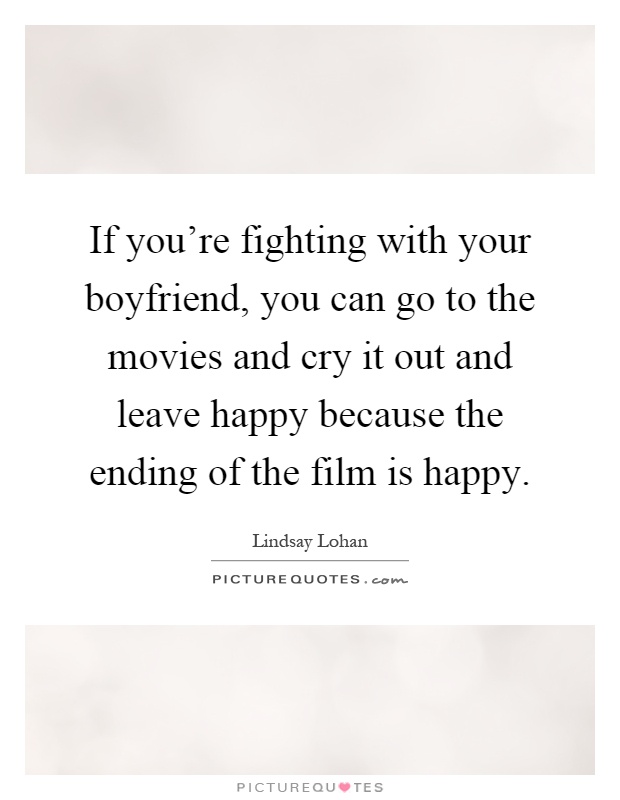 If you're fighting with your boyfriend, you can go to the movies and cry it out and leave happy because the ending of the film is happy Picture Quote #1