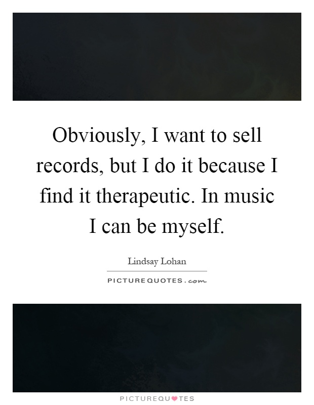 Obviously, I want to sell records, but I do it because I find it therapeutic. In music I can be myself Picture Quote #1