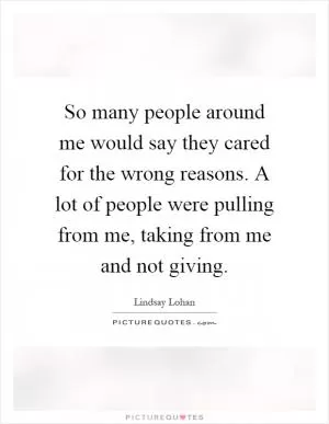 So many people around me would say they cared for the wrong reasons. A lot of people were pulling from me, taking from me and not giving Picture Quote #1