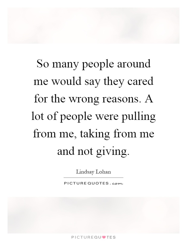 So many people around me would say they cared for the wrong reasons. A lot of people were pulling from me, taking from me and not giving Picture Quote #1