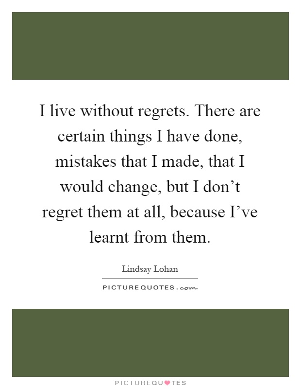 I live without regrets. There are certain things I have done, mistakes that I made, that I would change, but I don't regret them at all, because I've learnt from them Picture Quote #1