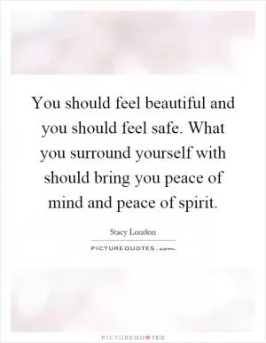 You should feel beautiful and you should feel safe. What you surround yourself with should bring you peace of mind and peace of spirit Picture Quote #1