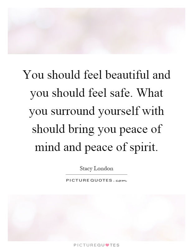 You should feel beautiful and you should feel safe. What you surround yourself with should bring you peace of mind and peace of spirit Picture Quote #1