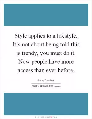 Style applies to a lifestyle. It’s not about being told this is trendy, you must do it. Now people have more access than ever before Picture Quote #1