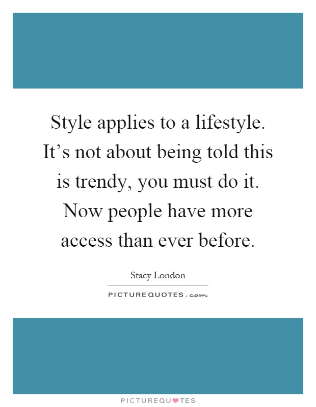 Style applies to a lifestyle. It's not about being told this is trendy, you must do it. Now people have more access than ever before Picture Quote #1