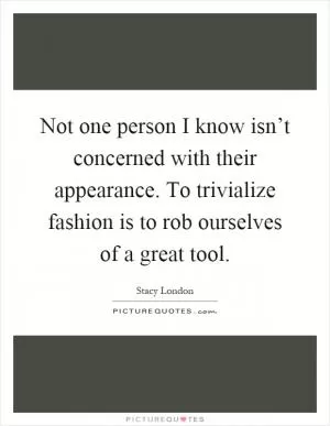 Not one person I know isn’t concerned with their appearance. To trivialize fashion is to rob ourselves of a great tool Picture Quote #1