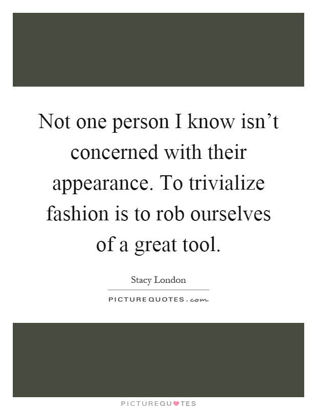 Not one person I know isn't concerned with their appearance. To trivialize fashion is to rob ourselves of a great tool Picture Quote #1