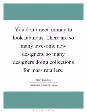 You don’t need money to look fabulous. There are so many awesome new designers, so many designers doing collections for mass retailers Picture Quote #1