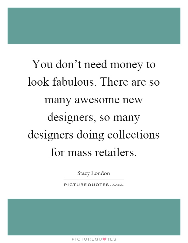 You don't need money to look fabulous. There are so many awesome new designers, so many designers doing collections for mass retailers Picture Quote #1