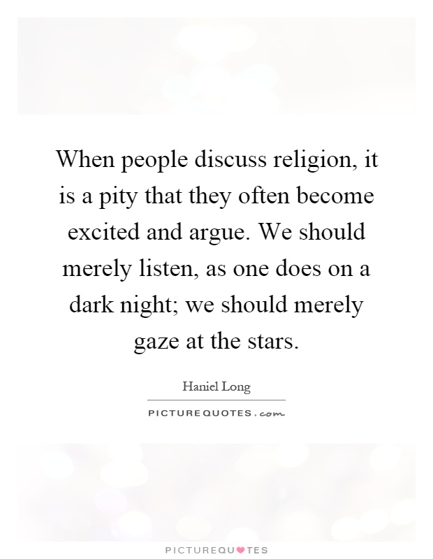 When people discuss religion, it is a pity that they often become excited and argue. We should merely listen, as one does on a dark night; we should merely gaze at the stars Picture Quote #1