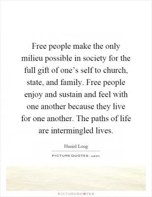 Free people make the only milieu possible in society for the full gift of one’s self to church, state, and family. Free people enjoy and sustain and feel with one another because they live for one another. The paths of life are intermingled lives Picture Quote #1