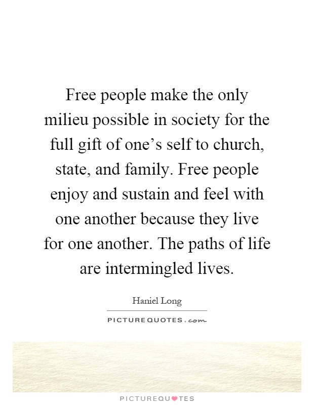 Free people make the only milieu possible in society for the full gift of one's self to church, state, and family. Free people enjoy and sustain and feel with one another because they live for one another. The paths of life are intermingled lives Picture Quote #1