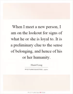 When I meet a new person, I am on the lookout for signs of what he or she is loyal to. It is a preliminary clue to the sense of belonging, and hence of his or her humanity Picture Quote #1