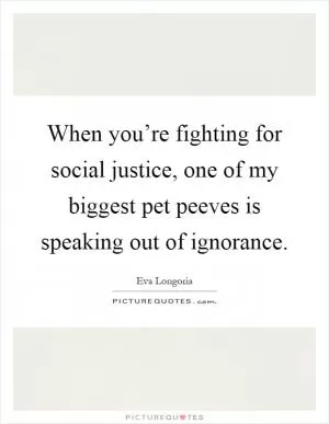When you’re fighting for social justice, one of my biggest pet peeves is speaking out of ignorance Picture Quote #1
