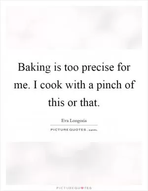 Baking is too precise for me. I cook with a pinch of this or that Picture Quote #1