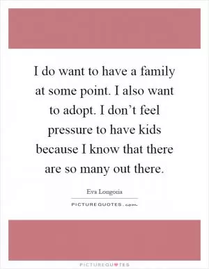 I do want to have a family at some point. I also want to adopt. I don’t feel pressure to have kids because I know that there are so many out there Picture Quote #1