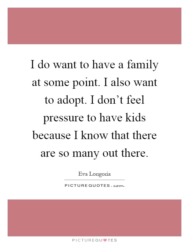 I do want to have a family at some point. I also want to adopt. I don't feel pressure to have kids because I know that there are so many out there Picture Quote #1
