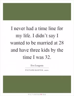 I never had a time line for my life. I didn’t say I wanted to be married at 28 and have three kids by the time I was 32 Picture Quote #1