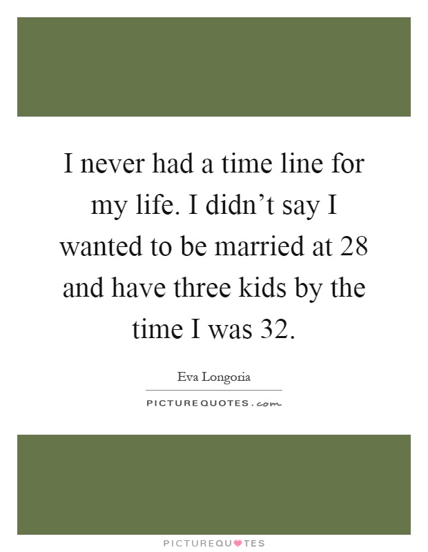 I never had a time line for my life. I didn't say I wanted to be married at 28 and have three kids by the time I was 32 Picture Quote #1