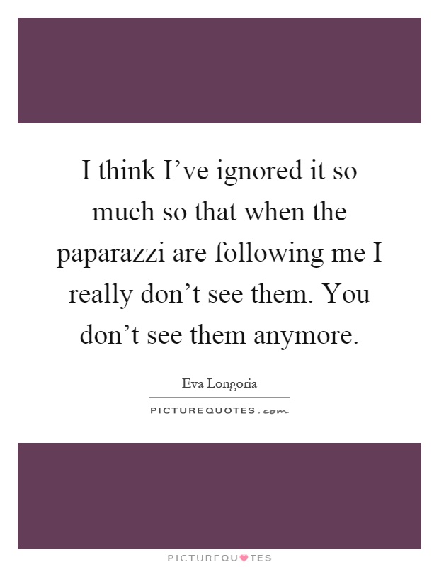 I think I've ignored it so much so that when the paparazzi are following me I really don't see them. You don't see them anymore Picture Quote #1