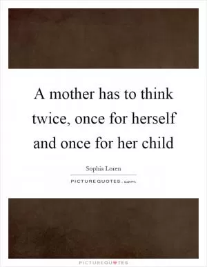A mother has to think twice, once for herself and once for her child Picture Quote #1