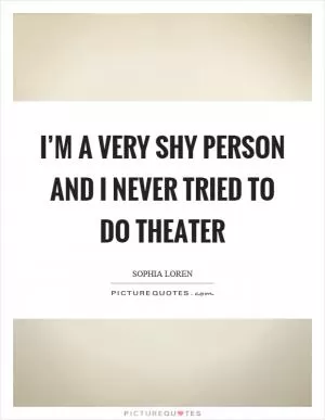 I’m a very shy person and I never tried to do theater Picture Quote #1