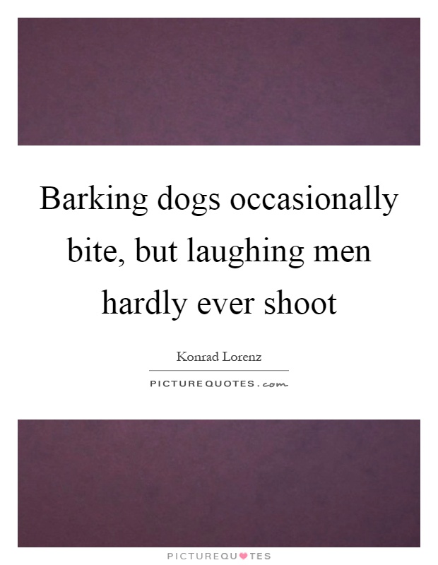 Barking dogs occasionally bite, but laughing men hardly ever shoot Picture Quote #1