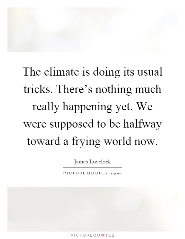 The climate is doing its usual tricks. There's nothing much really happening yet. We were supposed to be halfway toward a frying world now Picture Quote #1