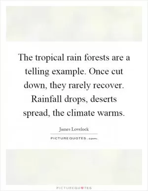 The tropical rain forests are a telling example. Once cut down, they rarely recover. Rainfall drops, deserts spread, the climate warms Picture Quote #1