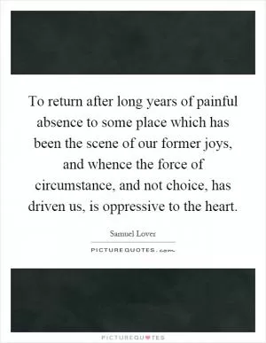 To return after long years of painful absence to some place which has been the scene of our former joys, and whence the force of circumstance, and not choice, has driven us, is oppressive to the heart Picture Quote #1