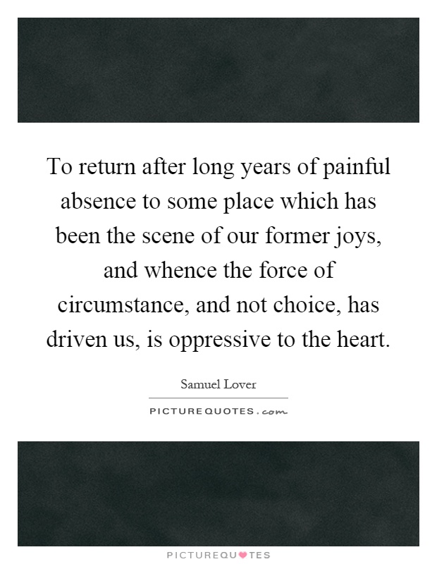 To return after long years of painful absence to some place which has been the scene of our former joys, and whence the force of circumstance, and not choice, has driven us, is oppressive to the heart Picture Quote #1